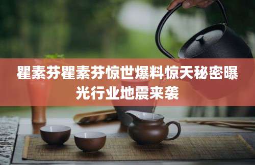 瞿素芬瞿素芬惊世爆料惊天秘密曝光行业地震来袭