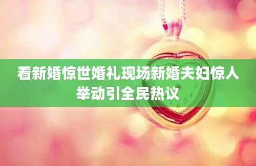 看新婚惊世婚礼现场新婚夫妇惊人举动引全民热议