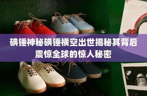 碘锤神秘碘锤横空出世揭秘其背后震惊全球的惊人秘密