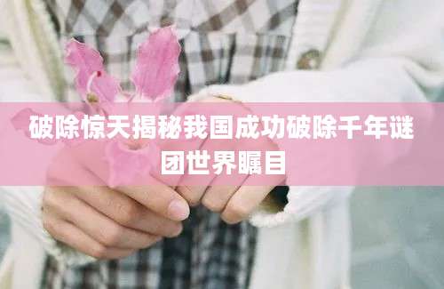 破除惊天揭秘我国成功破除千年谜团世界瞩目