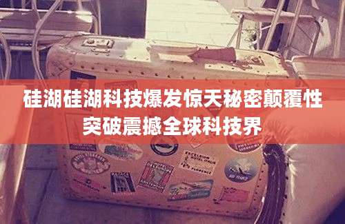 硅湖硅湖科技爆发惊天秘密颠覆性突破震撼全球科技界
