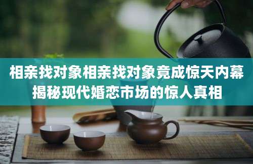 相亲找对象相亲找对象竟成惊天内幕揭秘现代婚恋市场的惊人真相