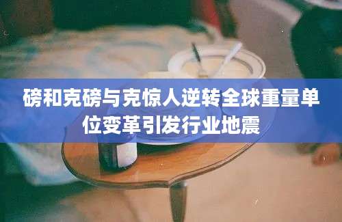 磅和克磅与克惊人逆转全球重量单位变革引发行业地震
