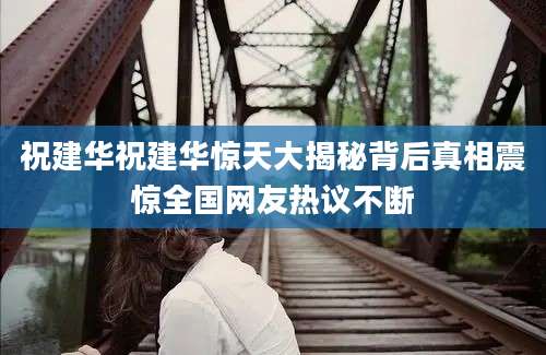 祝建华祝建华惊天大揭秘背后真相震惊全国网友热议不断