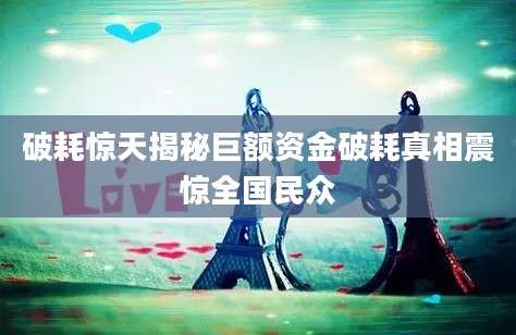 破耗惊天揭秘巨额资金破耗真相震惊全国民众