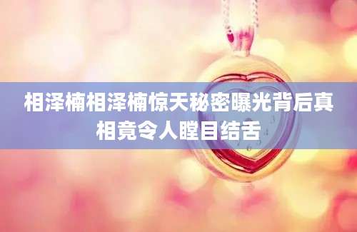 相泽楠相泽楠惊天秘密曝光背后真相竟令人瞠目结舌