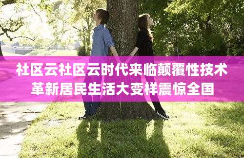 社区云社区云时代来临颠覆性技术革新居民生活大变样震惊全国
