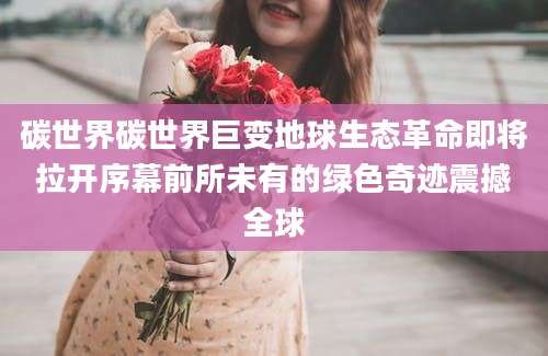 碳世界碳世界巨变地球生态革命即将拉开序幕前所未有的绿色奇迹震撼全球
