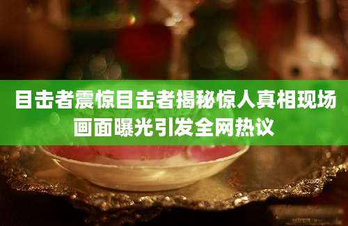 目击者震惊目击者揭秘惊人真相现场画面曝光引发全网热议