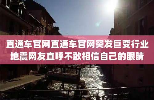 直通车官网直通车官网突发巨变行业地震网友直呼不敢相信自己的眼睛