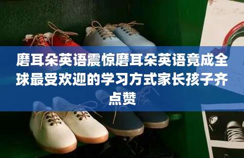 磨耳朵英语震惊磨耳朵英语竟成全球最受欢迎的学习方式家长孩子齐点赞
