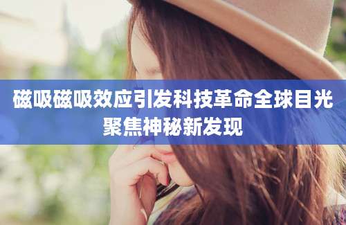 磁吸磁吸效应引发科技革命全球目光聚焦神秘新发现