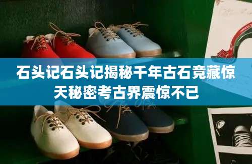 石头记石头记揭秘千年古石竟藏惊天秘密考古界震惊不已