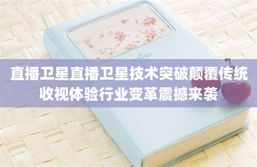 直播卫星直播卫星技术突破颠覆传统收视体验行业变革震撼来袭