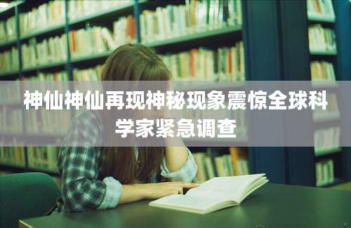 神仙神仙再现神秘现象震惊全球科学家紧急调查