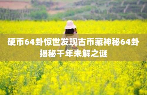 硬币64卦惊世发现古币藏神秘64卦揭秘千年未解之谜