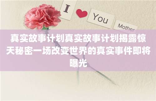 真实故事计划真实故事计划揭露惊天秘密一场改变世界的真实事件即将曝光