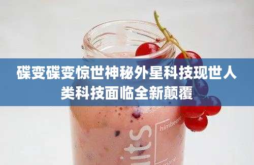 碟变碟变惊世神秘外星科技现世人类科技面临全新颠覆