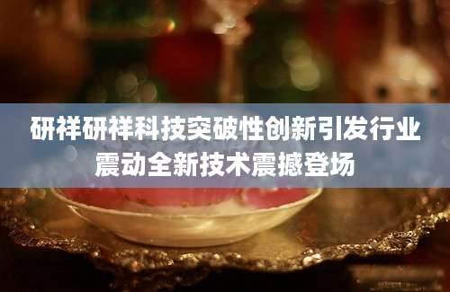 研祥研祥科技突破性创新引发行业震动全新技术震撼登场