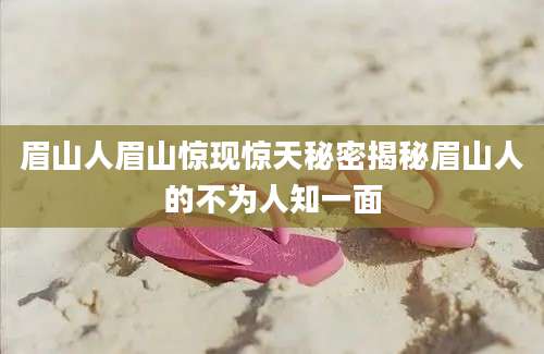 眉山人眉山惊现惊天秘密揭秘眉山人的不为人知一面