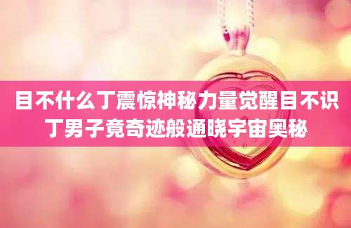 目不什么丁震惊神秘力量觉醒目不识丁男子竟奇迹般通晓宇宙奥秘