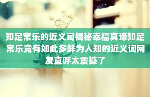 知足常乐的近义词揭秘幸福真谛知足常乐竟有如此多鲜为人知的近义词网友直呼太震撼了