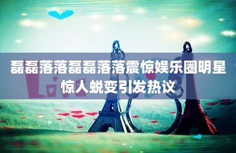 磊磊落落磊磊落落震惊娱乐圈明星惊人蜕变引发热议