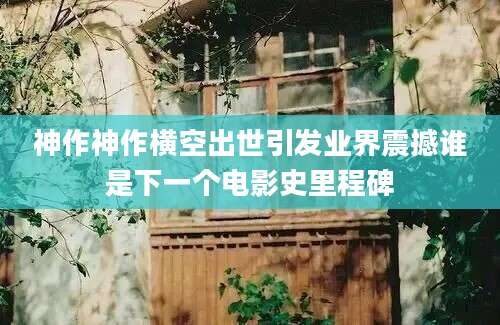 神作神作横空出世引发业界震撼谁是下一个电影史里程碑