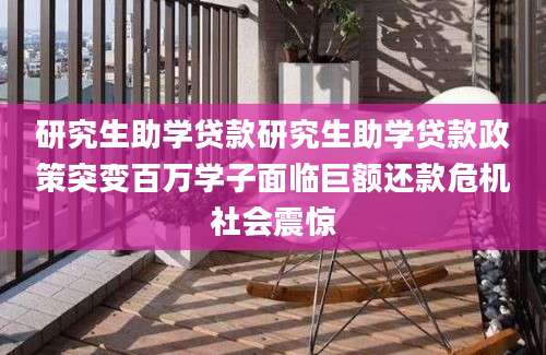 研究生助学贷款研究生助学贷款政策突变百万学子面临巨额还款危机社会震惊
