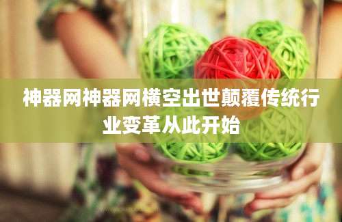 神器网神器网横空出世颠覆传统行业变革从此开始