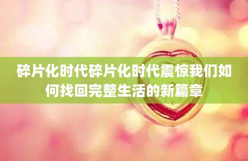碎片化时代碎片化时代震惊我们如何找回完整生活的新篇章