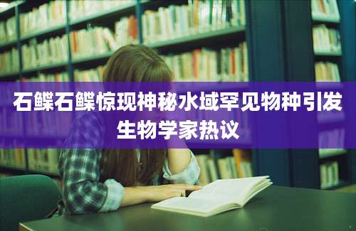 石鲽石鲽惊现神秘水域罕见物种引发生物学家热议
