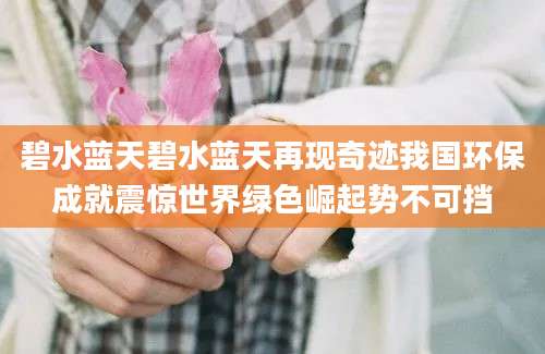 碧水蓝天碧水蓝天再现奇迹我国环保成就震惊世界绿色崛起势不可挡