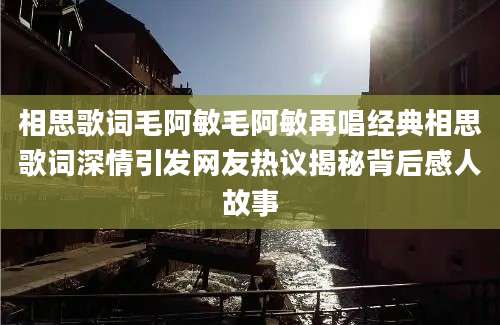 相思歌词毛阿敏毛阿敏再唱经典相思歌词深情引发网友热议揭秘背后感人故事