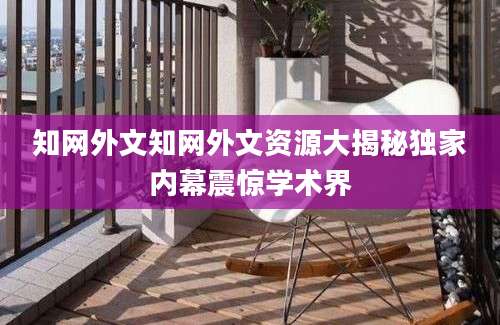 知网外文知网外文资源大揭秘独家内幕震惊学术界