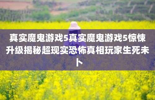 真实魔鬼游戏5真实魔鬼游戏5惊悚升级揭秘超现实恐怖真相玩家生死未卜