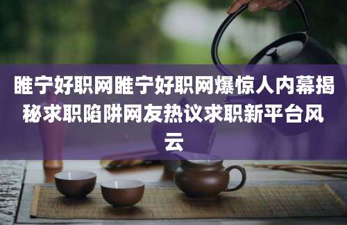 睢宁好职网睢宁好职网爆惊人内幕揭秘求职陷阱网友热议求职新平台风云