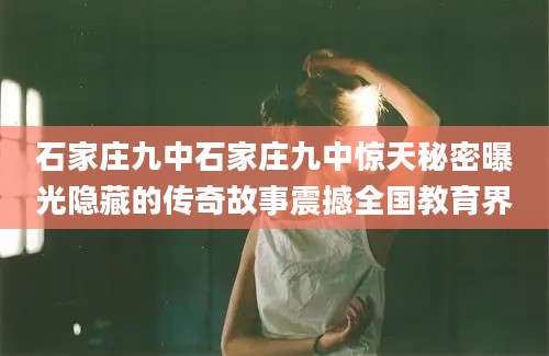 石家庄九中石家庄九中惊天秘密曝光隐藏的传奇故事震撼全国教育界