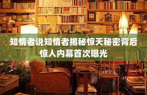 知情者说知情者揭秘惊天秘密背后惊人内幕首次曝光