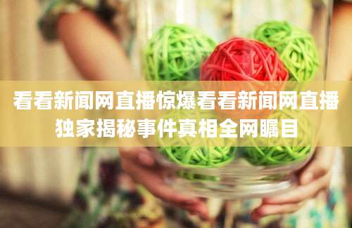 看看新闻网直播惊爆看看新闻网直播独家揭秘事件真相全网瞩目