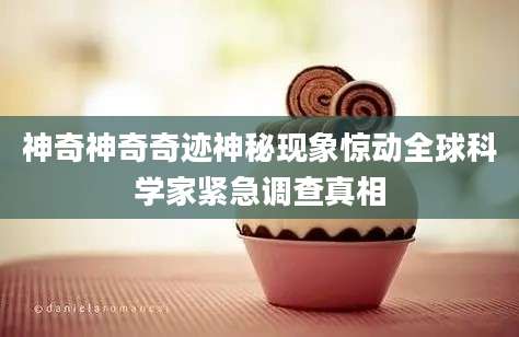 神奇神奇奇迹神秘现象惊动全球科学家紧急调查真相