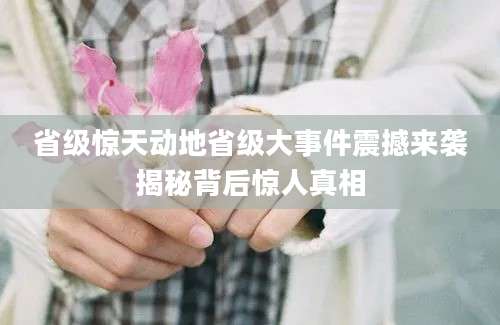 省级惊天动地省级大事件震撼来袭揭秘背后惊人真相