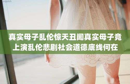 真实母子乱伦惊天丑闻真实母子竟上演乱伦悲剧社会道德底线何在