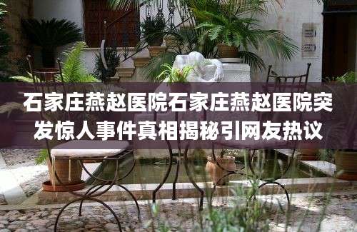 石家庄燕赵医院石家庄燕赵医院突发惊人事件真相揭秘引网友热议
