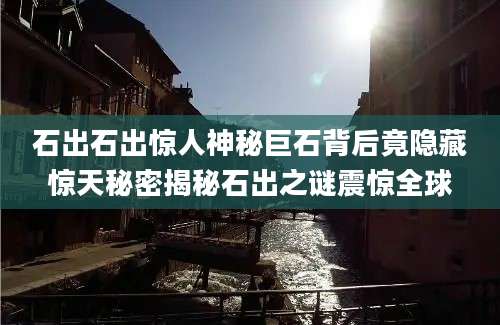 石出石出惊人神秘巨石背后竟隐藏惊天秘密揭秘石出之谜震惊全球