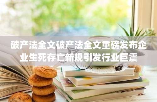 破产法全文破产法全文重磅发布企业生死存亡新规引发行业巨震