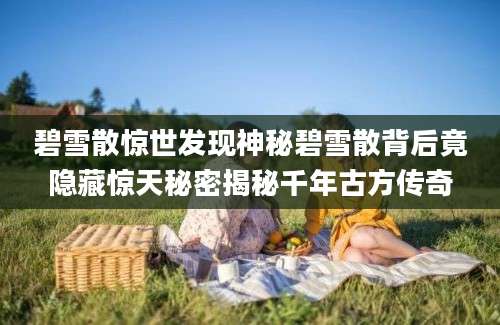 碧雪散惊世发现神秘碧雪散背后竟隐藏惊天秘密揭秘千年古方传奇