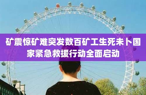 矿震惊矿难突发数百矿工生死未卜国家紧急救援行动全面启动