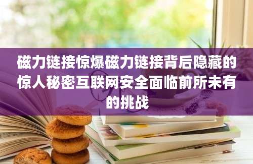 磁力链接惊爆磁力链接背后隐藏的惊人秘密互联网安全面临前所未有的挑战