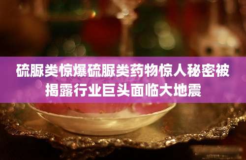 硫脲类惊爆硫脲类药物惊人秘密被揭露行业巨头面临大地震